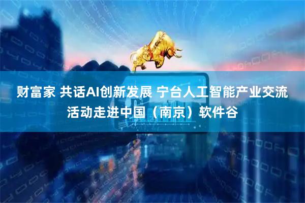财富家 共话AI创新发展 宁台人工智能产业交流活动走进中国（南京）软件谷