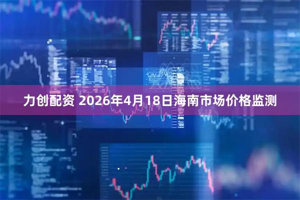 力创配资 2026年4月18日海南市场价格监测