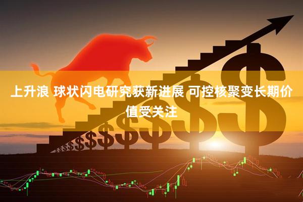 上升浪 球状闪电研究获新进展 可控核聚变长期价值受关注