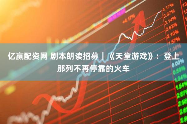亿赢配资网 剧本朗读招募｜《天堂游戏》：登上那列不再停靠的火车
