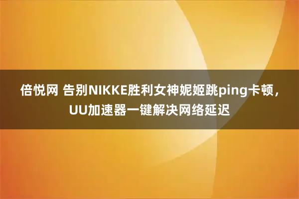 倍悦网 告别NIKKE胜利女神妮姬跳ping卡顿，UU加速器一键解决网络延迟