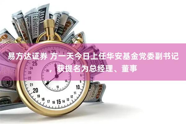 易方达证券 方一天今日上任华安基金党委副书记，获提名为总经理、董事