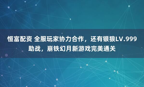 恒富配资 全服玩家协力合作，还有银狼LV.999助战，崩铁幻月新游戏完美通关