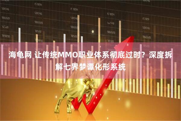 海龟网 让传统MMO职业体系彻底过时？深度拆解七界梦谭化形系统