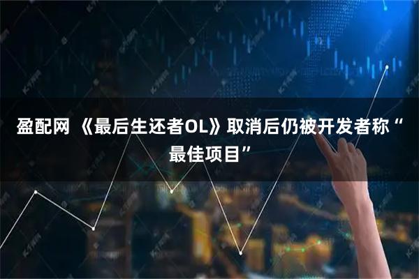 盈配网 《最后生还者OL》取消后仍被开发者称“最佳项目”