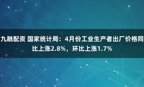 九融配资 国家统计局：4月份工业生产者出厂价格同比上涨2.8%，环比上涨1.7%