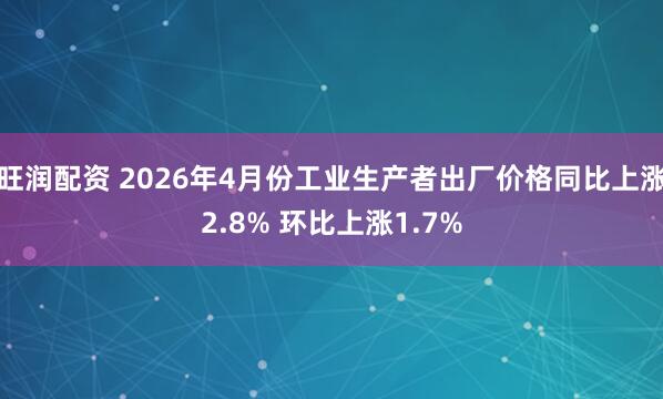 旺润配资 2026年4月份工业生产者出厂价格同比上涨2.8% 环比上涨1.7%