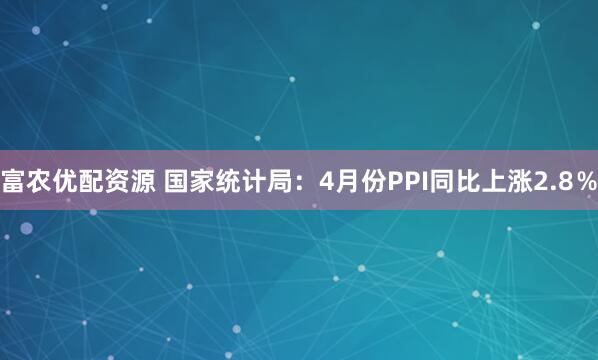 富农优配资源 国家统计局：4月份PPI同比上涨2.8％