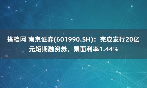 搭档网 南京证券(601990.SH)：完成发行20亿元短期融资券，票面利率1.44%