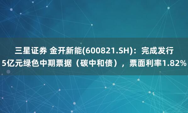 三星证券 金开新能(600821.SH)：完成发行5亿元绿色中期票据（碳中和债），票面利率1.82%