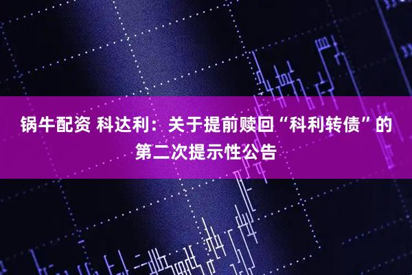 锅牛配资 科达利：关于提前赎回“科利转债”的第二次提示性公告