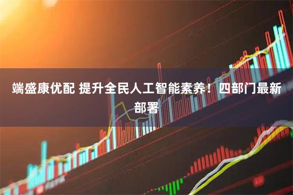 端盛康优配 提升全民人工智能素养！四部门最新部署