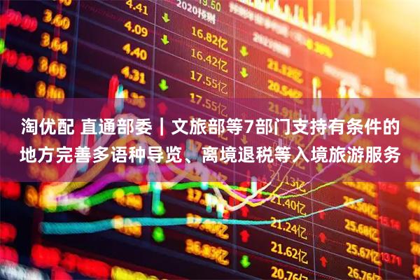 淘优配 直通部委|文旅部等7部门支持有条件的地方完善多语种导览、离境退税等入境旅游服务