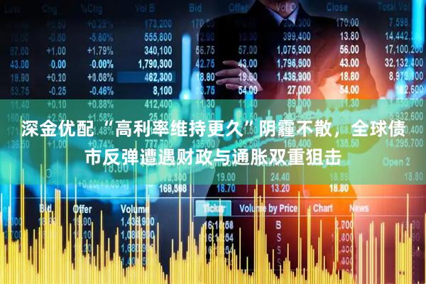 深金优配 “高利率维持更久”阴霾不散，全球债市反弹遭遇财政与通胀双重狙击