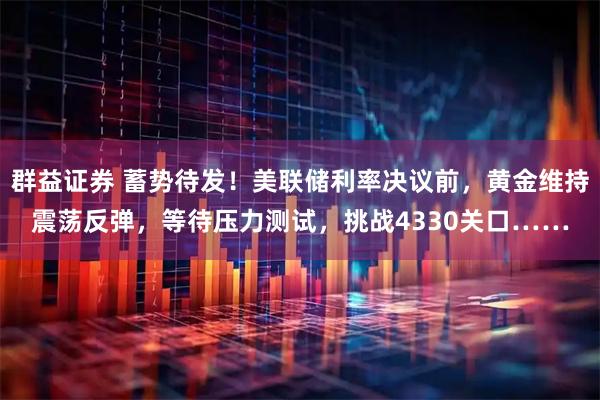 群益证券 蓄势待发！美联储利率决议前，黄金维持震荡反弹，等待压力测试，挑战4330关口……