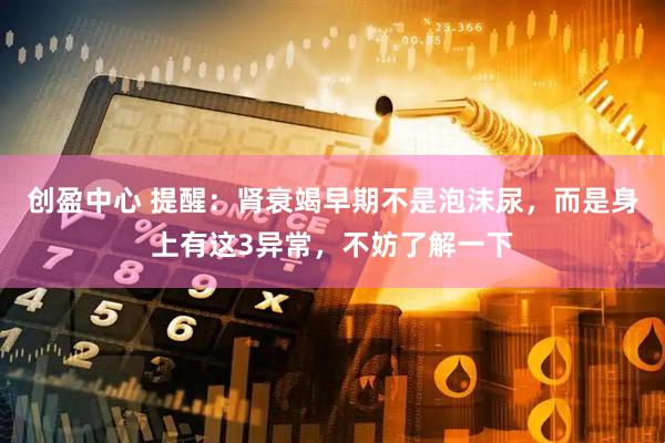 创盈中心 提醒：肾衰竭早期不是泡沫尿，而是身上有这3异常，不妨了解一下