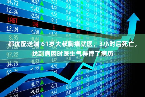 都优配送端 61岁大叔胸痛就医，3小时后死亡，找到病因时医生气得摔了病历
