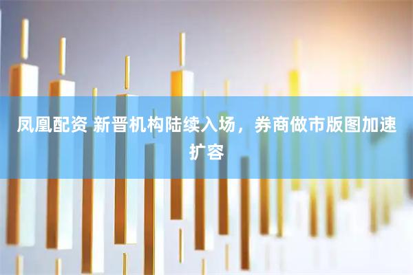 凤凰配资 新晋机构陆续入场,券商做市版图加速扩容