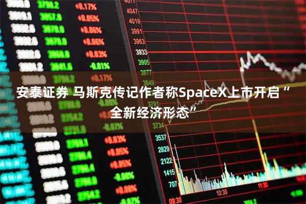安泰证券 马斯克传记作者称SpaceX上市开启“全新经济形态”