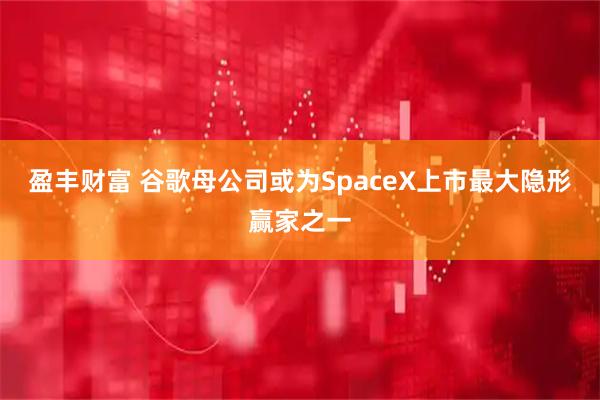 盈丰财富 谷歌母公司或为SpaceX上市最大隐形赢家之一