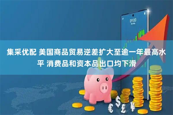 集采优配 美国商品贸易逆差扩大至逾一年最高水平 消费品和资本品出口均下滑