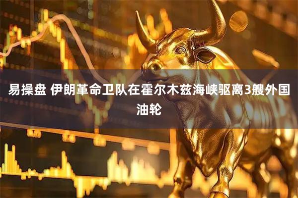 易操盘 伊朗革命卫队在霍尔木兹海峡驱离3艘外国油轮