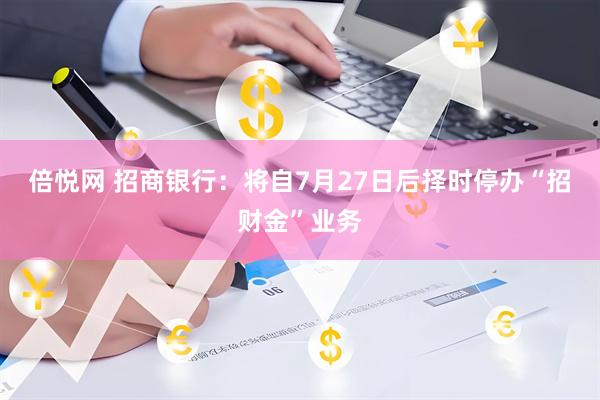 倍悦网 招商银行：将自7月27日后择时停办“招财金”业务