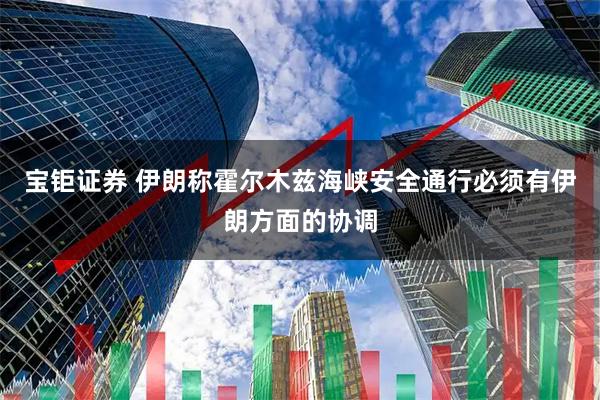 宝钜证券 伊朗称霍尔木兹海峡安全通行必须有伊朗方面的协调