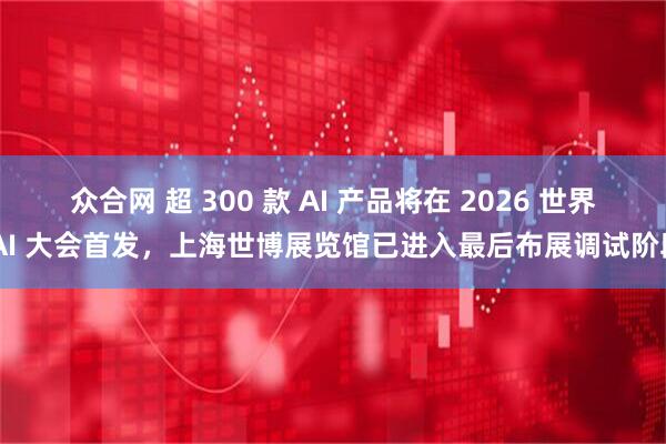 众合网 超 300 款 AI 产品将在 2026 世界 AI 大会首发,上海世博展览馆已进入最后布展调试阶段