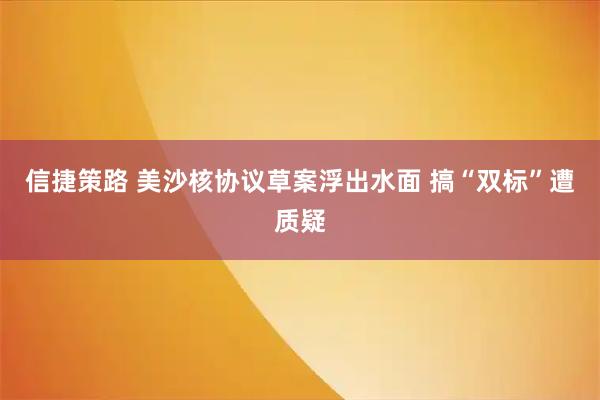 信捷策路 美沙核协议草案浮出水面 搞“双标”遭质疑