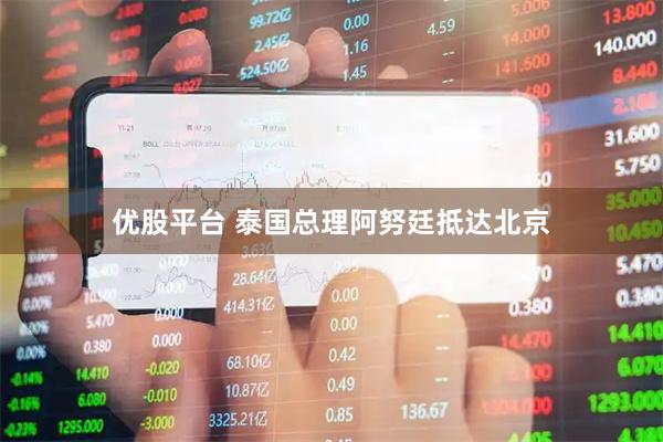 优股平台 泰国总理阿努廷抵达北京