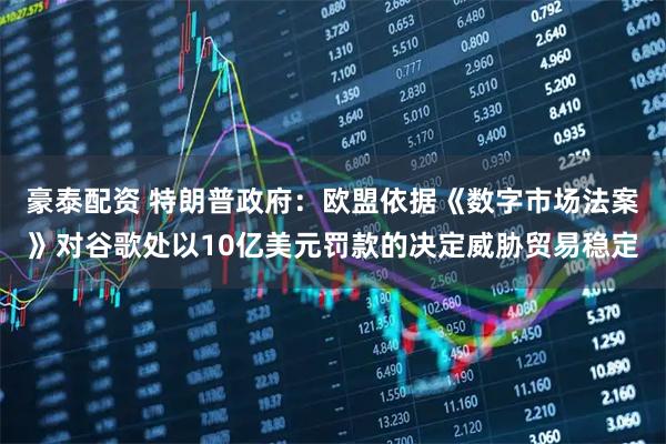 豪泰配资 特朗普政府：欧盟依据《数字市场法案》对谷歌处以10亿美元罚款的决定威胁贸易稳定