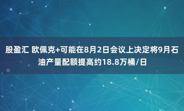 股盈汇 欧佩克+可能在8月2日会议上决定将9月石油产量配额提高约18.8万桶/日