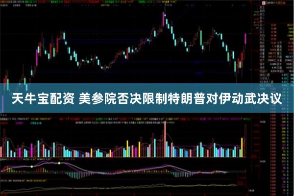 天牛宝配资 美参院否决限制特朗普对伊动武决议