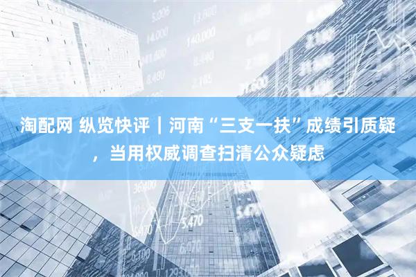 淘配网 纵览快评｜河南“三支一扶”成绩引质疑，当用权威调查扫清公众疑虑