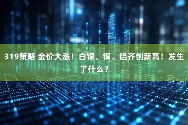 319策略 金价大涨！白银、铜、铝齐创新高！发生了什么？
