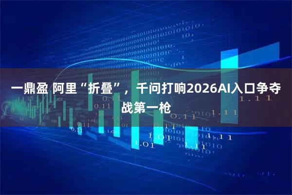 一鼎盈 阿里“折叠”，千问打响2026AI入口争夺战第一枪