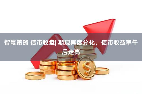 智赢策略 债市收盘| 期现再度分化，债市收益率午后走高