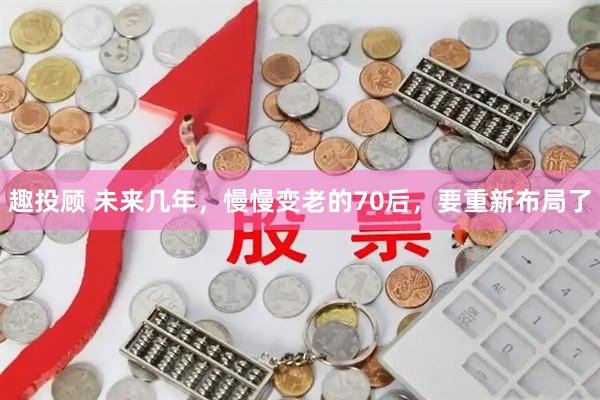 趣投顾 未来几年，慢慢变老的70后，要重新布局了