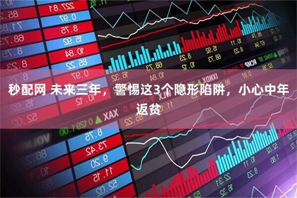 秒配网 未来三年，警惕这3个隐形陷阱，小心中年返贫