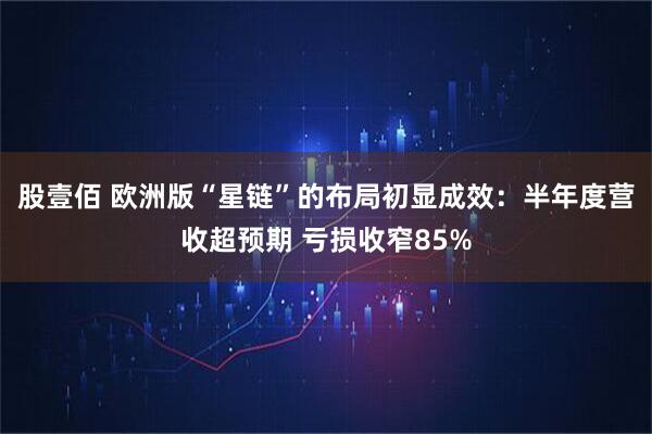 股壹佰 欧洲版“星链”的布局初显成效：半年度营收超预期 亏损收窄85%