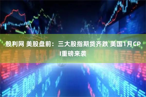 股利网 美股盘前：三大股指期货齐跌 美国1月CPI重磅来袭