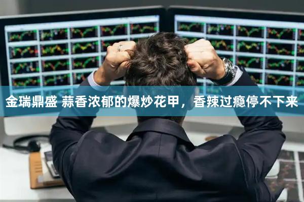 金瑞鼎盛 蒜香浓郁的爆炒花甲，香辣过瘾停不下来