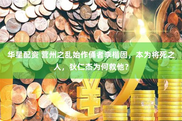 华星配资 营州之乱始作俑者李楷固，本为将死之人，狄仁杰为何救他？
