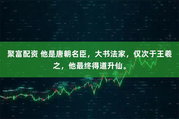 聚富配资 他是唐朝名臣，大书法家，仅次于王羲之，他最终得道升仙。