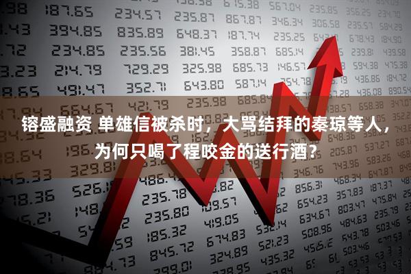 镕盛融资 单雄信被杀时，大骂结拜的秦琼等人，为何只喝了程咬金的送行酒？