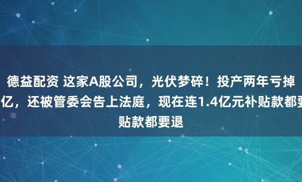 德益配资 这家A股公司，光伏梦碎！投产两年亏掉4个亿，还被管委会告上法庭，现在连1.4亿元补贴款都要退