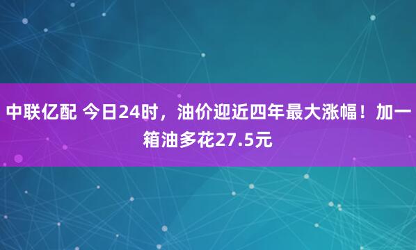 中联亿配 今日24时，油价迎近四年最大涨幅！加一箱油多花27.5元