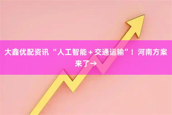 大鑫优配资讯 “人工智能＋交通运输”！河南方案来了→