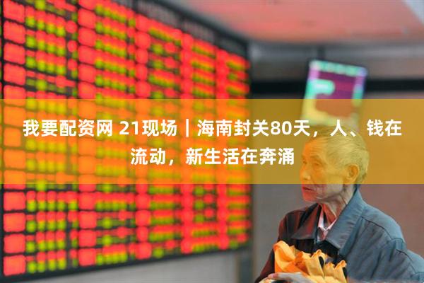 我要配资网 21现场｜海南封关80天，人、钱在流动，新生活在奔涌